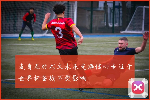 麦肯尼对尤文未来充满信心专注于世界杯备战不受影响