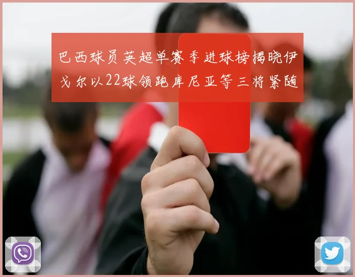 巴西球员英超单赛季进球榜揭晓伊戈尔以22球领跑库尼亚等三将紧随其后