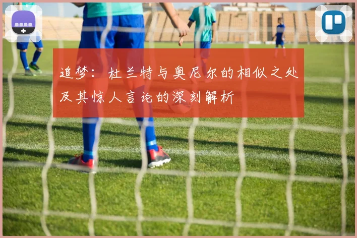 追梦：杜兰特与奥尼尔的相似之处及其惊人言论的深刻解析