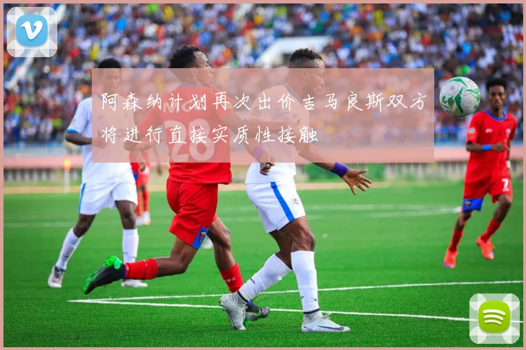 阿森纳计划再次出价吉马良斯双方将进行直接实质性接触