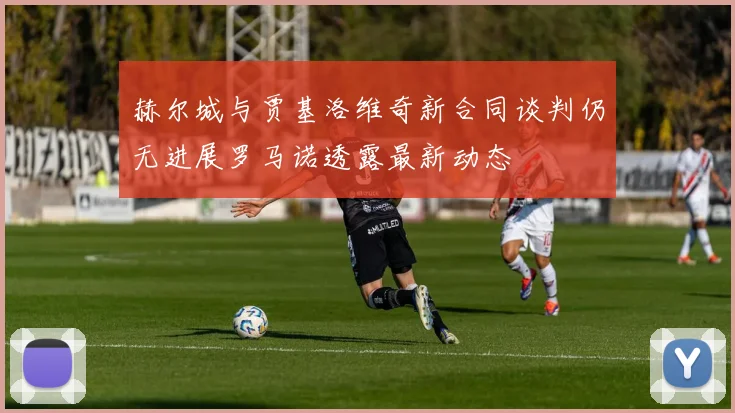 赫尔城与贾基洛维奇新合同谈判仍无进展罗马诺透露最新动态