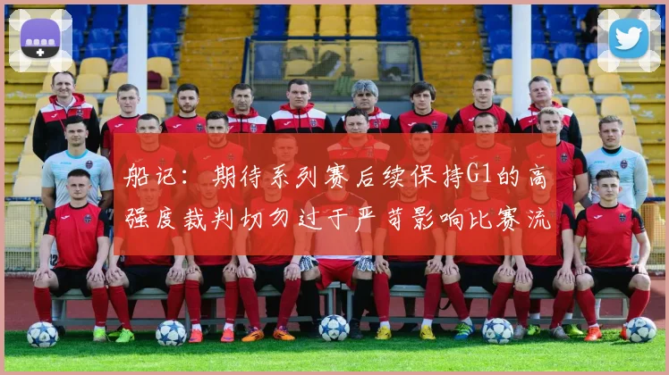 船记：期待系列赛后续保持G1的高强度裁判切勿过于严苛影响比赛流畅性