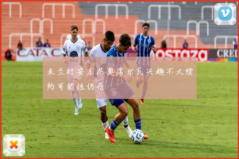 米兰对安东尼奥席尔瓦兴趣不大续约可能性仍存