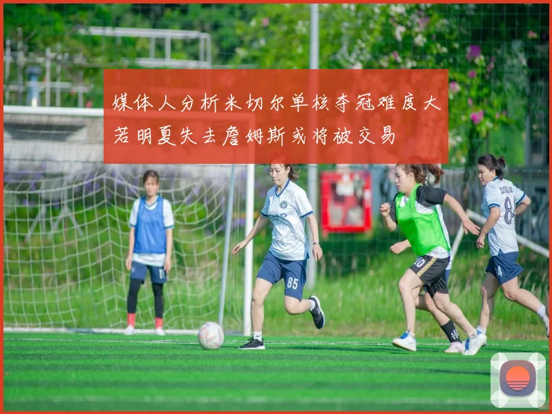 媒体人分析米切尔单核夺冠难度大若明夏失去詹姆斯或将被交易