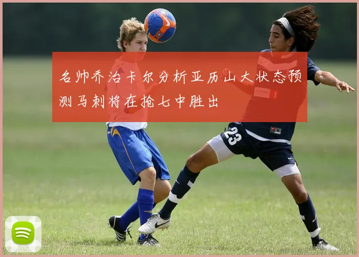 名帅乔治卡尔分析亚历山大状态预测马刺将在抢七中胜出