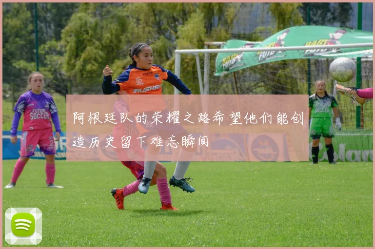 阿根廷队的荣耀之路希望他们能创造历史留下难忘瞬间