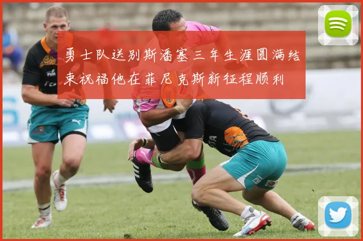 勇士队送别斯潘塞三年生涯圆满结束祝福他在菲尼克斯新征程顺利