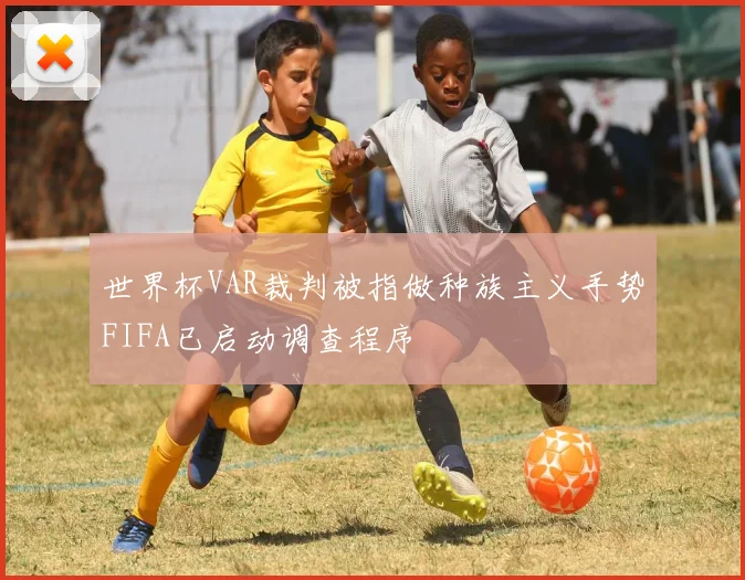世界杯VAR裁判被指做种族主义手势FIFA已启动调查程序