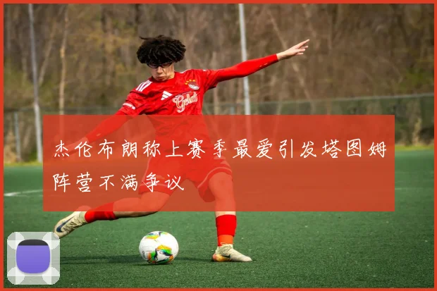 杰伦布朗称上赛季最爱引发塔图姆阵营不满争议