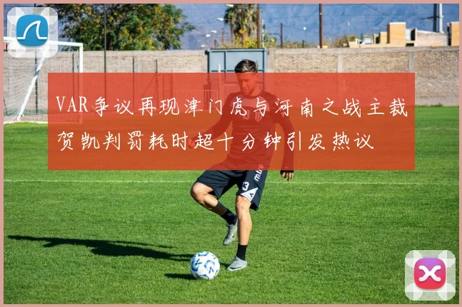VAR争议再现津门虎与河南之战主裁贺凯判罚耗时超十分钟引发热议