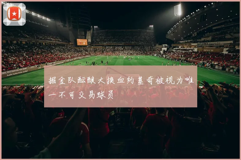 掘金队酝酿大换血约基奇被视为唯一不可交易球员