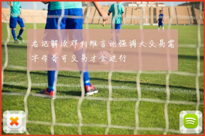 名记解读邓利维言论强调大交易需字母哥可交易才会进行
