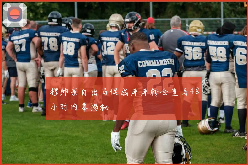 穆帅亲自出马促成库库转会皇马48小时内幕揭秘