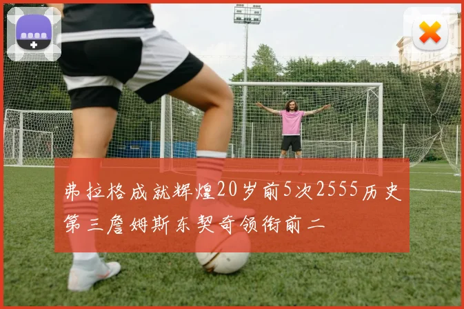 弗拉格成就辉煌20岁前5次2555历史第三詹姆斯东契奇领衔前二