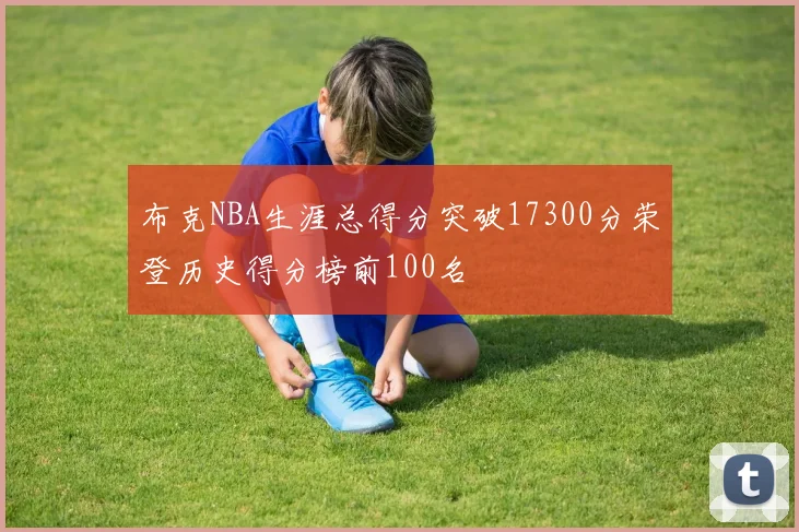 布克NBA生涯总得分突破17300分荣登历史得分榜前100名