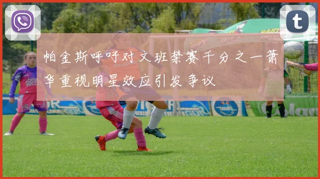 帕金斯呼吁对文班禁赛千分之一萧华重视明星效应引发争议