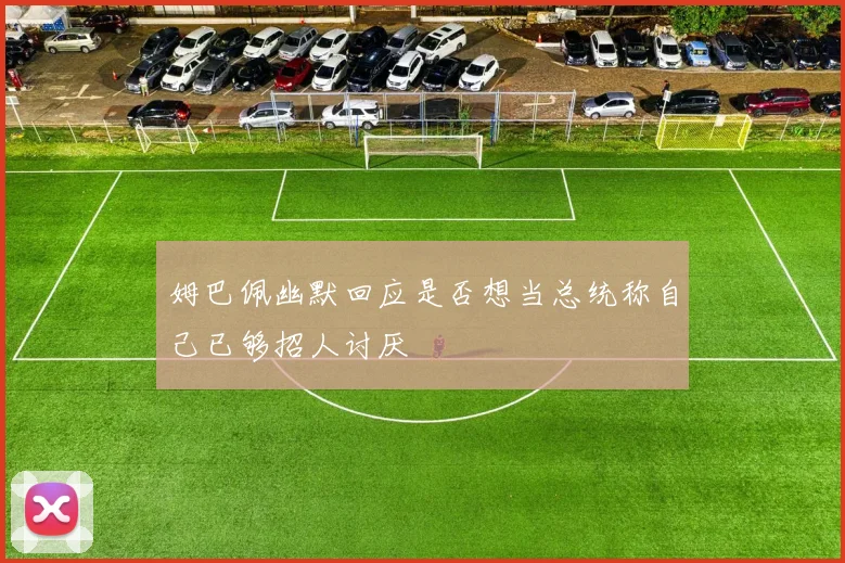 姆巴佩幽默回应是否想当总统称自己已够招人讨厌