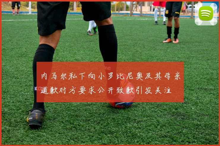 内马尔私下向小罗比尼奥及其母亲道歉对方要求公开致歉引发关注
