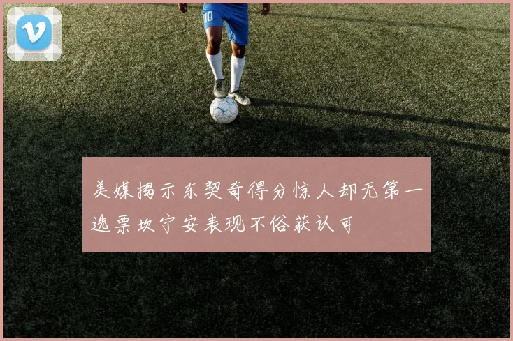 美媒揭示东契奇得分惊人却无第一选票坎宁安表现不俗获认可