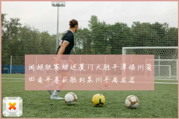闽超联赛综述厦门大胜平潭福州莆田南平喜获胜利泉州平局龙岩