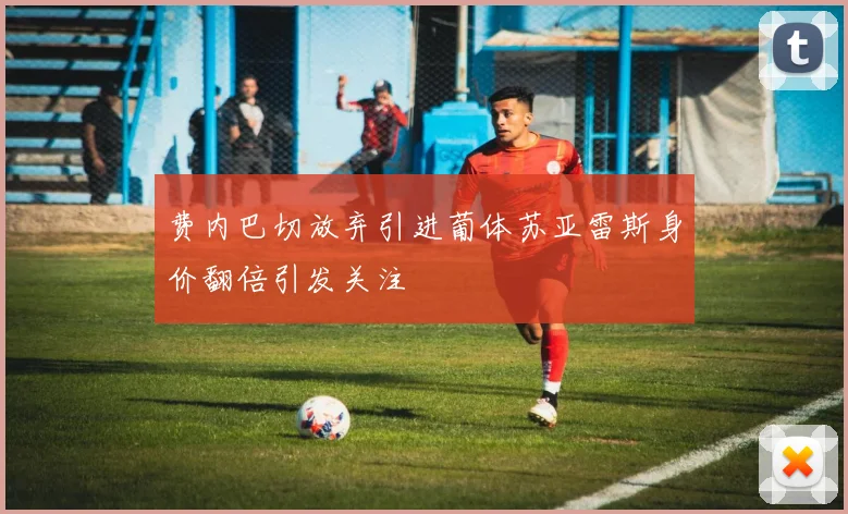 费内巴切放弃引进葡体苏亚雷斯身价翻倍引发关注
