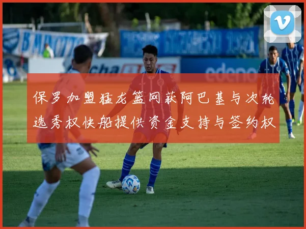 保罗加盟猛龙篮网获阿巴基与次轮选秀权快船提供资金支持与签约权