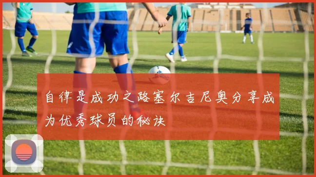 自律是成功之路塞尔吉尼奥分享成为优秀球员的秘诀