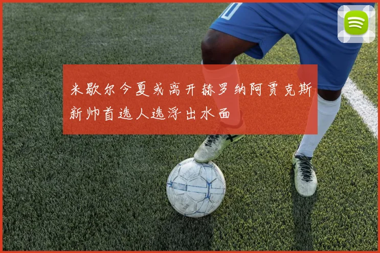 米歇尔今夏或离开赫罗纳阿贾克斯新帅首选人选浮出水面