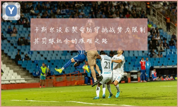 卡斯尔谈东契奇防守挑战努力限制其罚球机会的艰难之路