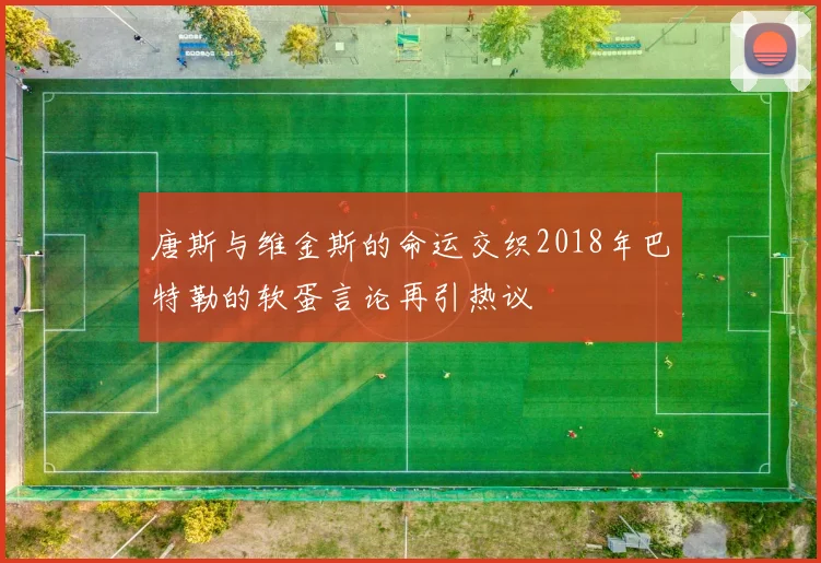 唐斯与维金斯的命运交织2018年巴特勒的软蛋言论再引热议