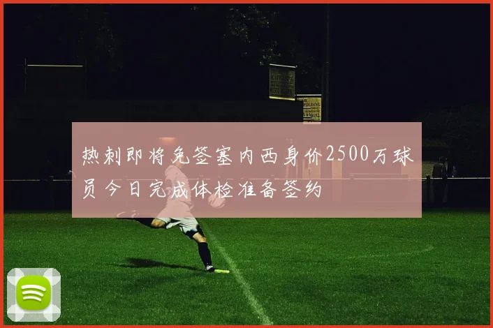热刺即将免签塞内西身价2500万球员今日完成体检准备签约