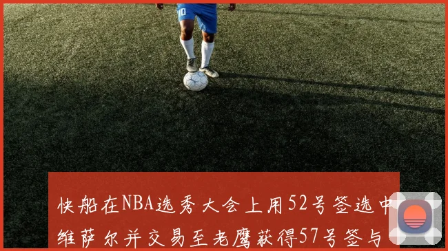 快船在NBA选秀大会上用52号签选中维萨尔并交易至老鹰获得57号签与现金补偿