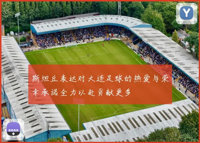 斯坦丘表达对大连足球的热爱与荣幸承诺全力以赴贡献更多