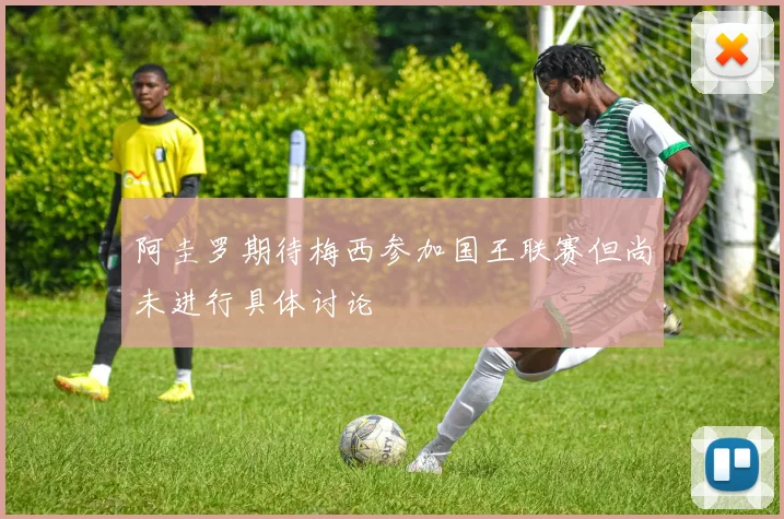 阿圭罗期待梅西参加国王联赛但尚未进行具体讨论
