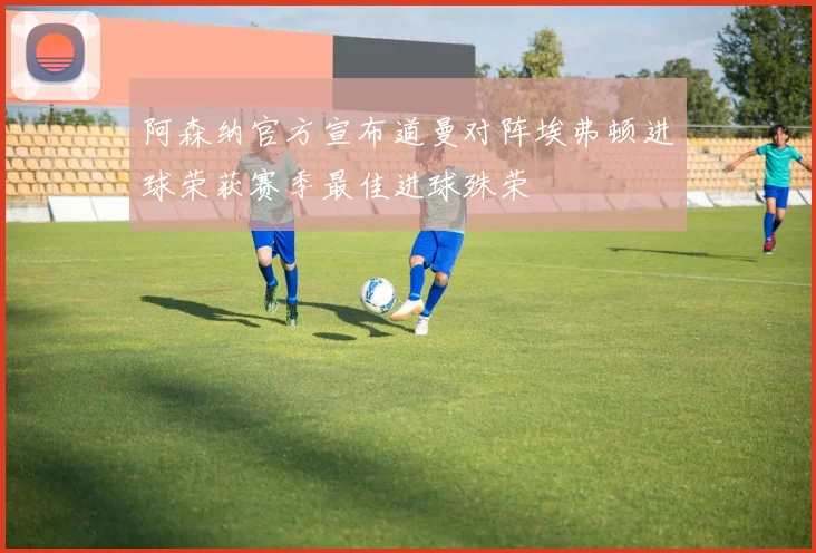 阿森纳官方宣布道曼对阵埃弗顿进球荣获赛季最佳进球殊荣