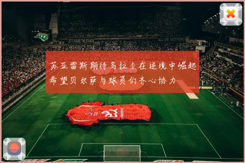 苏亚雷斯期待乌拉圭在逆境中崛起希望贝尔萨与球员们齐心协力