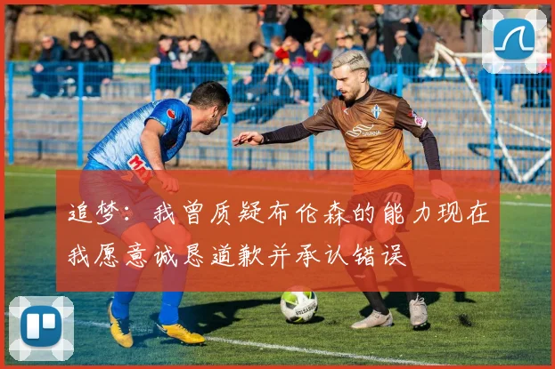 追梦：我曾质疑布伦森的能力现在我愿意诚恳道歉并承认错误