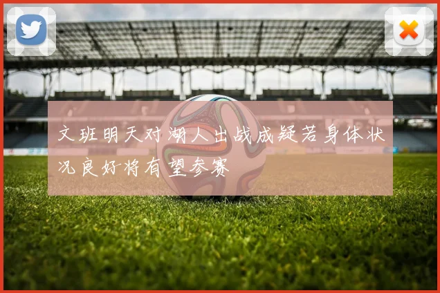 文班明天对湖人出战成疑若身体状况良好将有望参赛