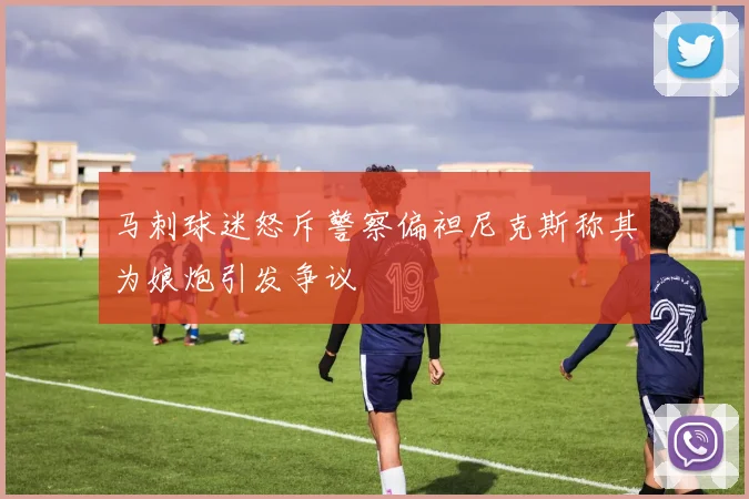马刺球迷怒斥警察偏袒尼克斯称其为娘炮引发争议